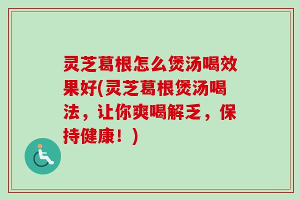 灵芝葛根怎么煲汤喝效果好(灵芝葛根煲汤喝法，让你爽喝解乏，保持健康！)