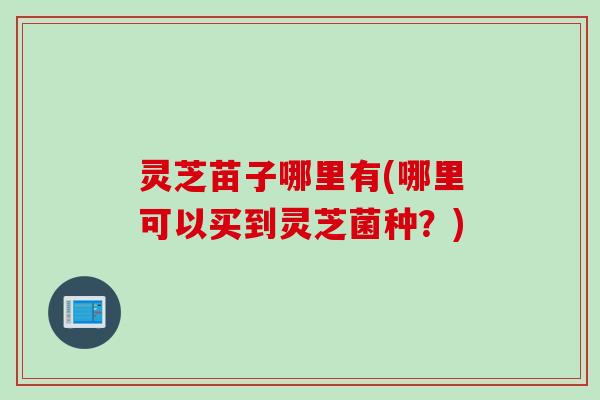 灵芝苗子哪里有(哪里可以买到灵芝菌种？)