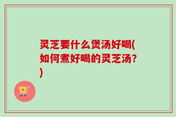 灵芝要什么煲汤好喝(如何煮好喝的灵芝汤?) 灵芝要什么煲汤好喝(如何煮好喝的灵芝汤?)