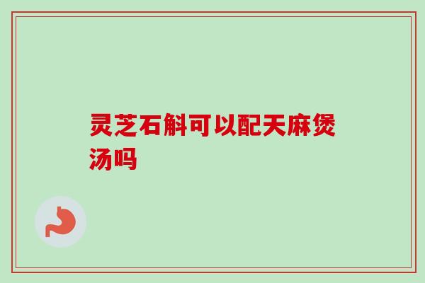 灵芝石斛可以配天麻煲汤吗