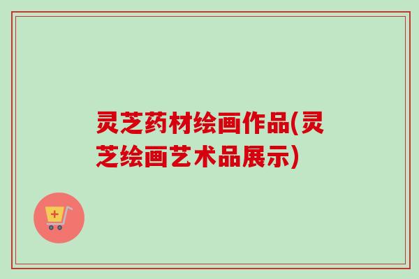 灵芝药材绘画作品(灵芝绘画艺术品展示) 灵芝药材绘画作品(灵芝绘画艺术品展示)