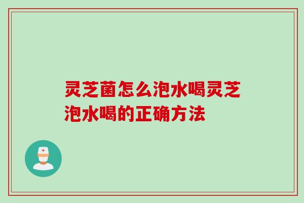 灵芝菌怎么泡水喝灵芝泡水喝的正确方法