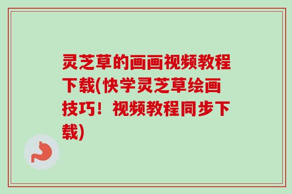 灵芝草的画画视频教程下载(快学灵芝草绘画技巧！视频教程同步下载)