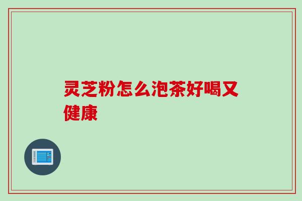 灵芝粉怎么泡茶好喝又健康 灵芝粉怎么泡茶好喝又健康