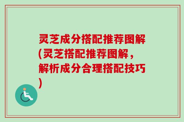 灵芝成分搭配推荐图解(灵芝搭配推荐图解，解析成分合理搭配技巧)