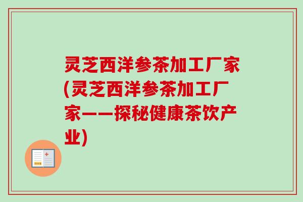 灵芝西洋参茶加工厂家(灵芝西洋参茶加工厂家——探秘健康茶饮产业)