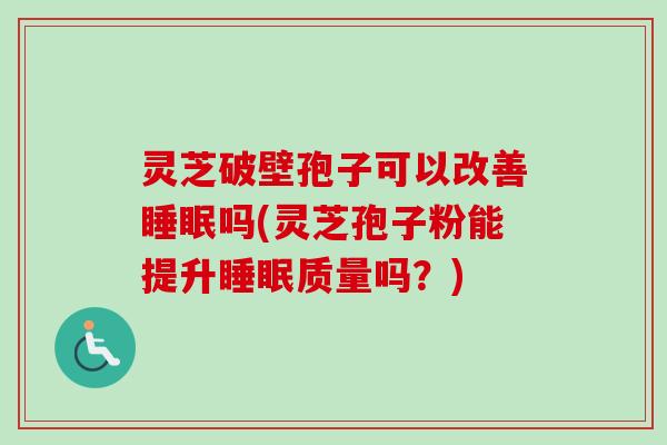 灵芝破壁孢子可以改善睡眠吗(灵芝孢子粉能提升睡眠质量吗？)