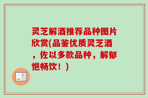 灵芝解酒推荐品种图片欣赏(品鉴优质灵芝酒，佐以多款品种，解郁悒畅饮！)