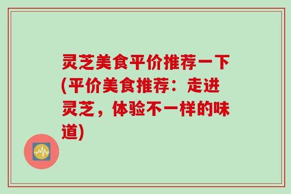 灵芝美食平价推荐一下(平价美食推荐：走进灵芝，体验不一样的味道)
