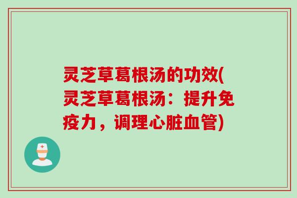 灵芝草葛根汤的功效(灵芝草葛根汤：提升免疫力，调理心脏血管)