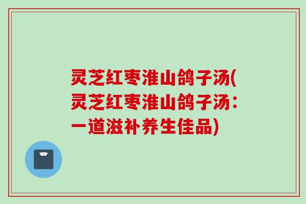 灵芝红枣淮山鸽子汤(灵芝红枣淮山鸽子汤：一道滋补养生佳品)