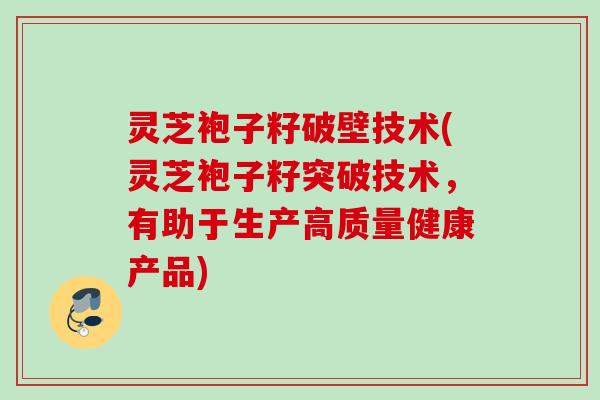 灵芝袍子籽破壁技术(灵芝袍子籽突破技术，有助于生产高质量健康产品)