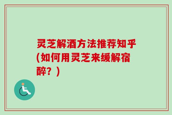 灵芝解酒方法推荐知乎(如何用灵芝来缓解宿醉？)