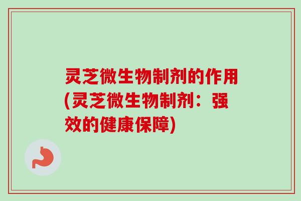 灵芝微生物制剂的作用(灵芝微生物制剂：强效的健康保障)