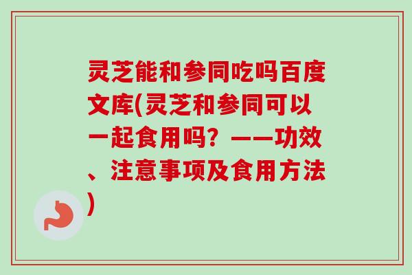 灵芝能和参同吃吗百度文库(灵芝和参同可以一起食用吗?——功效、注意事项及食用方法) 灵芝能和参同吃吗百度文库(灵芝和参同可以一起食用吗?——功效、注意事项及食用方法)