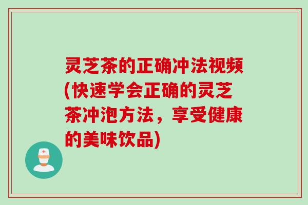 灵芝茶的正确冲法视频(快速学会正确的灵芝茶冲泡方法，享受健康的美味饮品)