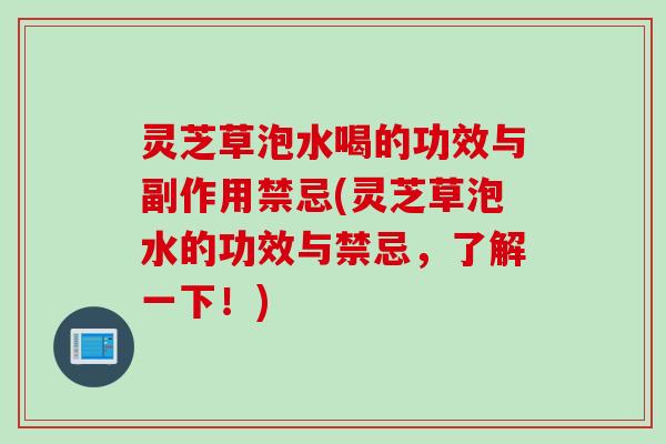 灵芝草泡水喝的功效与副作用禁忌(灵芝草泡水的功效与禁忌，了解一下！)