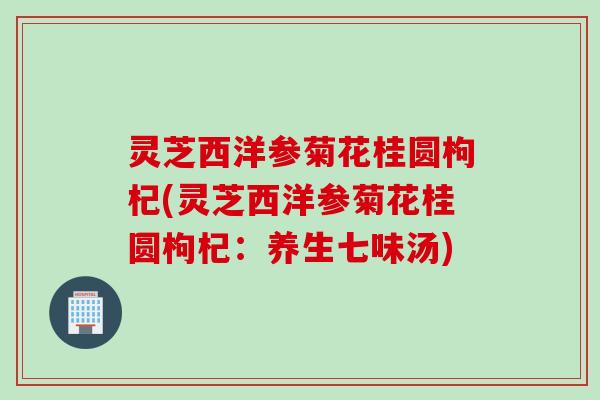 灵芝西洋参菊花桂圆枸杞(灵芝西洋参菊花桂圆枸杞：养生七味汤)