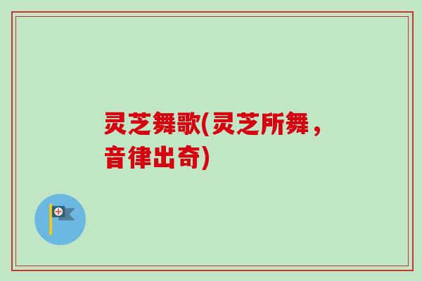 灵芝舞歌(灵芝所舞，音律出奇)