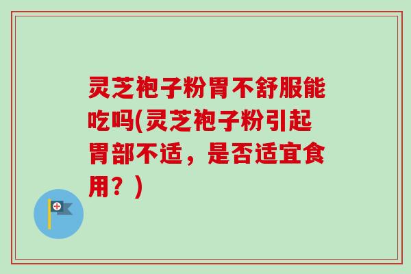 灵芝袍子粉胃不舒服能吃吗(灵芝袍子粉引起胃部不适，是否适宜食用？)
