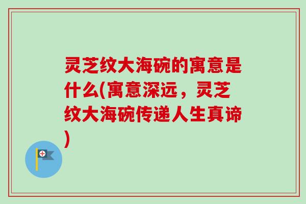 灵芝纹大海碗的寓意是什么(寓意深远,灵芝纹大海碗传递人生真谛) 灵芝纹大海碗的寓意是什么(寓意深远,灵芝纹大海碗传递人生真谛)