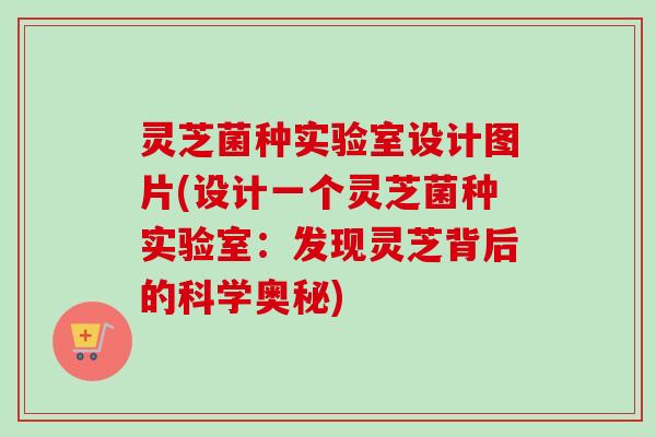 灵芝菌种实验室设计图片(设计一个灵芝菌种实验室：发现灵芝背后的科学奥秘)