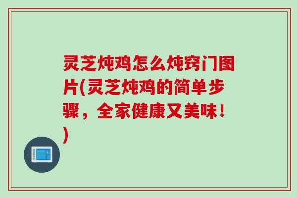 灵芝炖鸡怎么炖窍门图片(灵芝炖鸡的简单步骤，全家健康又美味！)