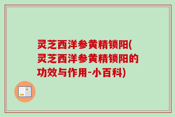 灵芝西洋参黄精锁阳(灵芝西洋参黄精锁阳的功效与作用-小百科) 灵芝西洋参黄精锁阳(灵芝西洋参黄精锁阳的功效与作用-小百科)