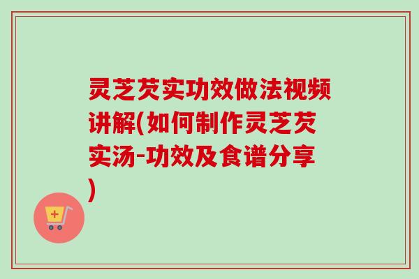 灵芝芡实功效做法视频讲解(如何制作灵芝芡实汤-功效及食谱分享)