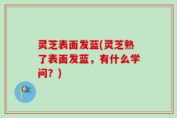 灵芝表面发蓝(灵芝熟了表面发蓝，有什么学问？)