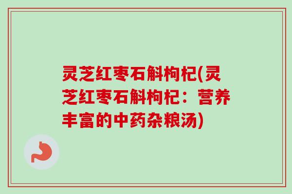 灵芝红枣石斛枸杞(灵芝红枣石斛枸杞：营养丰富的中药杂粮汤)