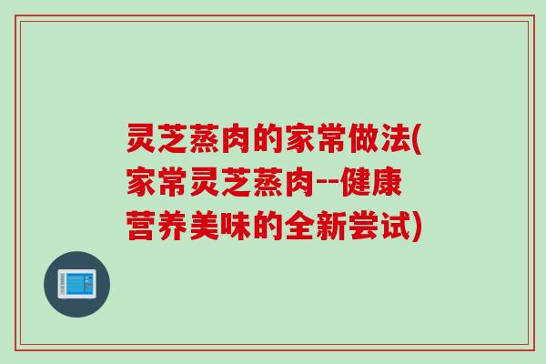灵芝蒸肉的家常做法(家常灵芝蒸肉--健康营养美味的全新尝试)