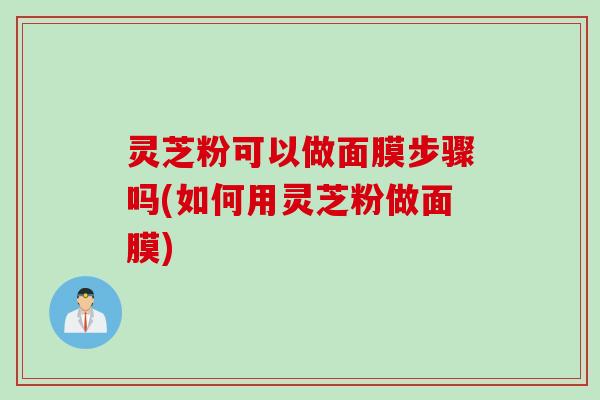 灵芝粉可以做面膜步骤吗(如何用灵芝粉做面膜)
