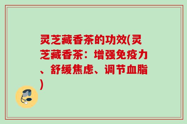 灵芝藏香茶的功效(灵芝藏香茶：增强免疫力、舒缓焦虑、调节血脂)