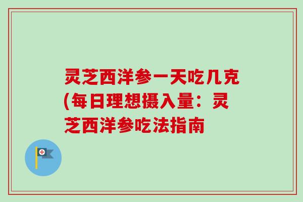 灵芝西洋参一天吃几克(每日理想摄入量：灵芝西洋参吃法指南