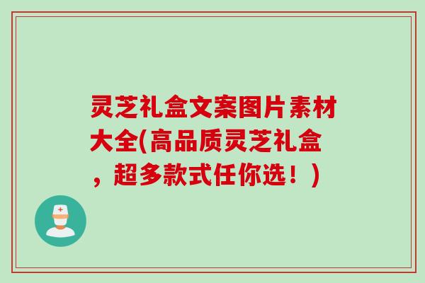 灵芝礼盒文案图片素材大全(高品质灵芝礼盒,超多款式任你选!) 灵芝礼盒文案图片素材大全(高品质灵芝礼盒,超多款式任你选!)