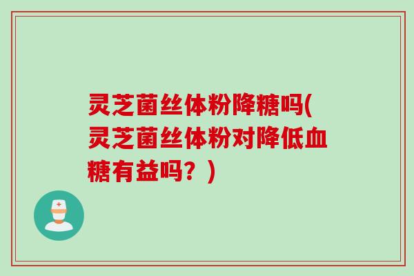 灵芝菌丝体粉降糖吗(灵芝菌丝体粉对降低有益吗?) 灵芝菌丝体粉降糖吗(灵芝菌丝体粉对降低有益吗?)