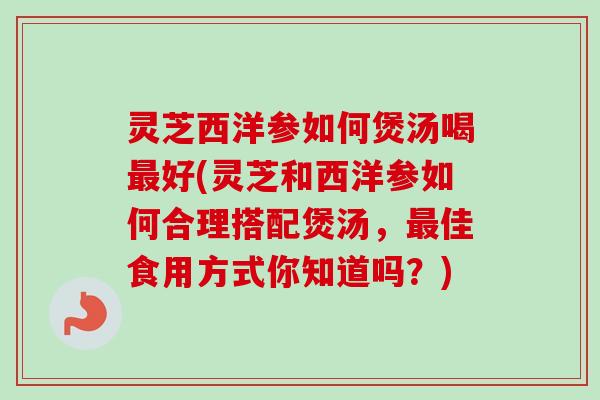 灵芝西洋参如何煲汤喝好(灵芝和西洋参如何合理搭配煲汤,佳食用方式你知道吗?) 灵芝西洋参如何煲汤喝好(灵芝和西洋参如何合理搭配煲汤,佳食用方式你知道吗?)