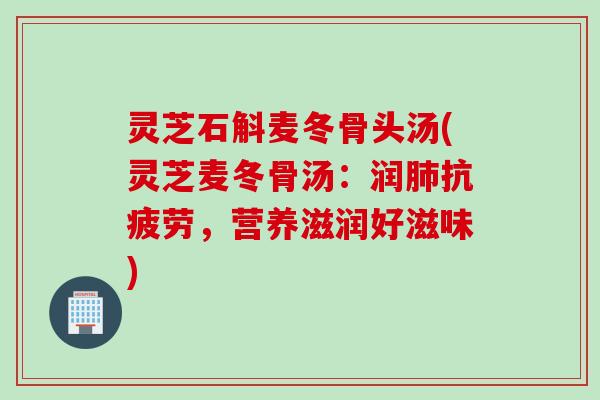 灵芝石斛麦冬骨头汤(灵芝麦冬骨汤:润,营养滋润好滋味) 灵芝石斛麦冬骨头汤(灵芝麦冬骨汤:润,营养滋润好滋味)