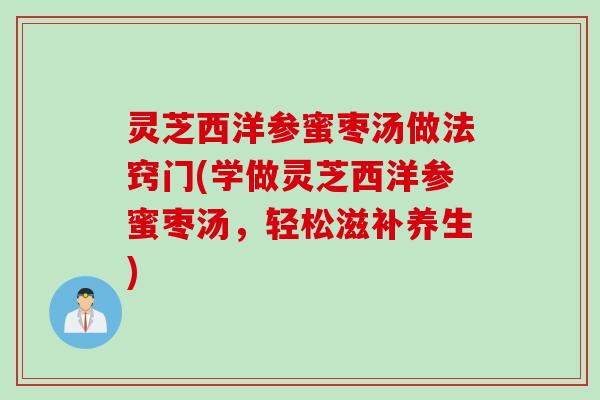 灵芝西洋参蜜枣汤做法窍门(学做灵芝西洋参蜜枣汤,轻松滋补养生) 灵芝西洋参蜜枣汤做法窍门(学做灵芝西洋参蜜枣汤,轻松滋补养生)