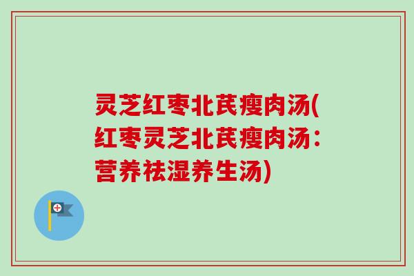 灵芝红枣北芪瘦肉汤(红枣灵芝北芪瘦肉汤：营养祛湿养生汤)