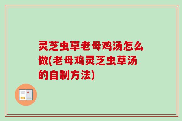 灵芝虫草老母鸡汤怎么做(老母鸡灵芝虫草汤的自制方法)