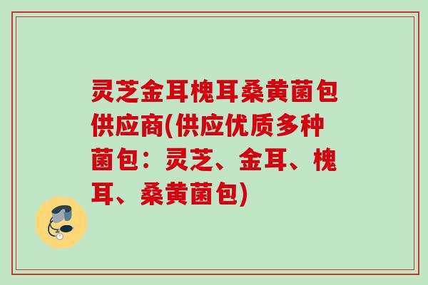 灵芝金耳槐耳桑黄菌包供应商(供应优质多种菌包:灵芝、金耳、槐耳、桑黄菌包) 灵芝金耳槐耳桑黄菌包供应商(供应优质多种菌包:灵芝、金耳、槐耳、桑黄菌包)