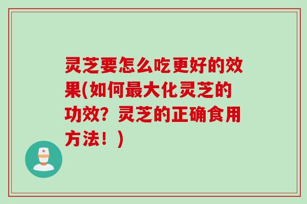 灵芝要怎么吃更好的效果(如何最大化灵芝的功效？灵芝的正确食用方法！)