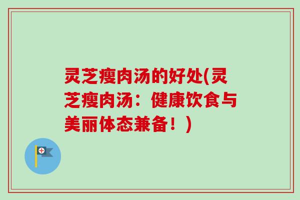 灵芝瘦肉汤的好处(灵芝瘦肉汤：健康饮食与美丽体态兼备！)
