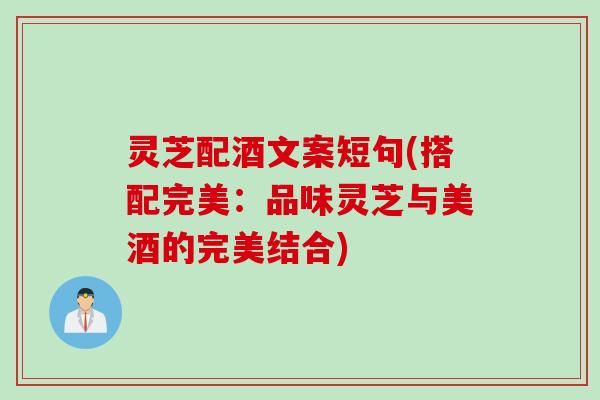 灵芝配酒文案短句(搭配完美：品味灵芝与美酒的完美结合)
