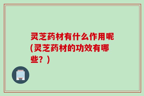 灵芝药材有什么作用呢(灵芝药材的功效有哪些?) 灵芝药材有什么作用呢(灵芝药材的功效有哪些?)
