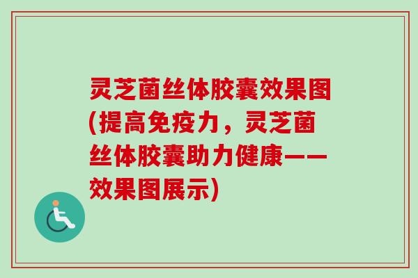 灵芝菌丝体胶囊效果图(提高免疫力，灵芝菌丝体胶囊助力健康——效果图展示)