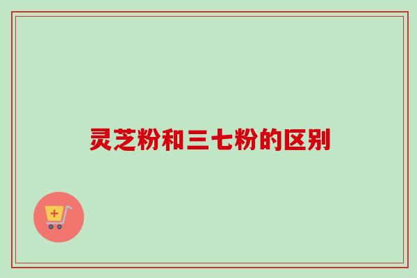 灵芝粉和三七粉的区别