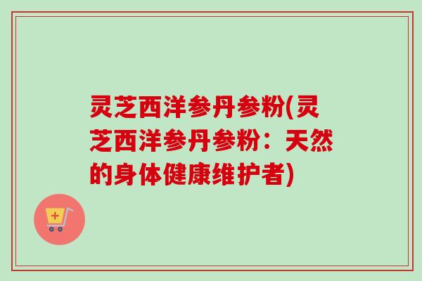 灵芝西洋参丹参粉(灵芝西洋参丹参粉:天然的身体健康维护者) 灵芝西洋参丹参粉(灵芝西洋参丹参粉:天然的身体健康维护者)